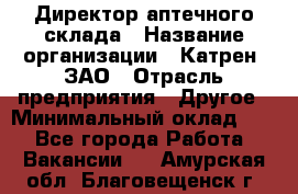 Директор аптечного склада › Название организации ­ Катрен, ЗАО › Отрасль предприятия ­ Другое › Минимальный оклад ­ 1 - Все города Работа » Вакансии   . Амурская обл.,Благовещенск г.